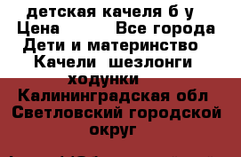 детская качеля б-у › Цена ­ 700 - Все города Дети и материнство » Качели, шезлонги, ходунки   . Калининградская обл.,Светловский городской округ 